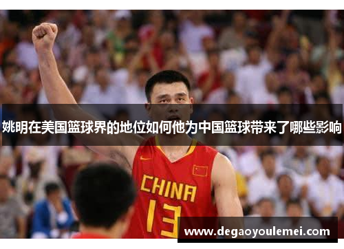 姚明在美国篮球界的地位如何他为中国篮球带来了哪些影响