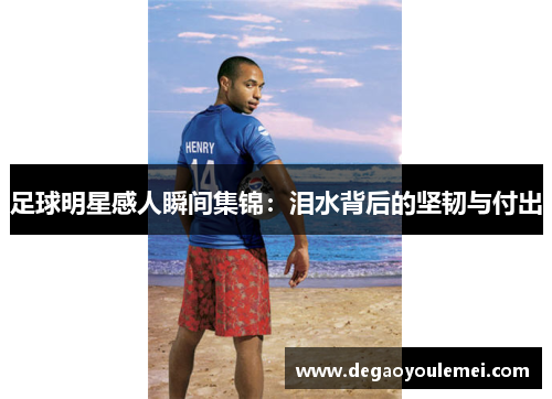 足球明星感人瞬间集锦：泪水背后的坚韧与付出