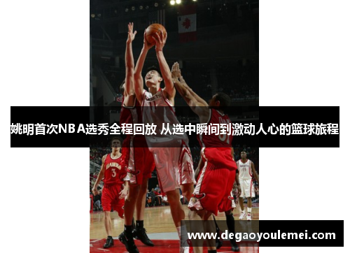 姚明首次NBA选秀全程回放 从选中瞬间到激动人心的篮球旅程