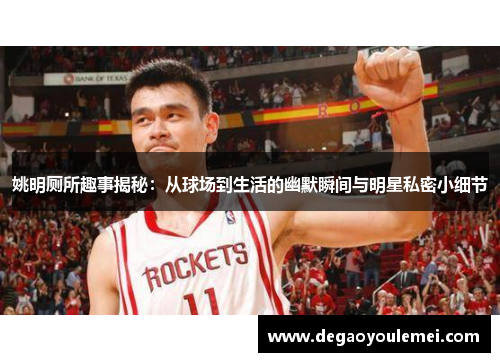 姚明厕所趣事揭秘：从球场到生活的幽默瞬间与明星私密小细节