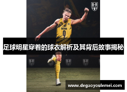 足球明星穿着的球衣解析及其背后故事揭秘