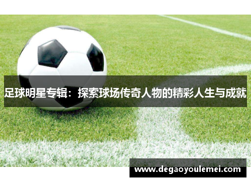 足球明星专辑：探索球场传奇人物的精彩人生与成就