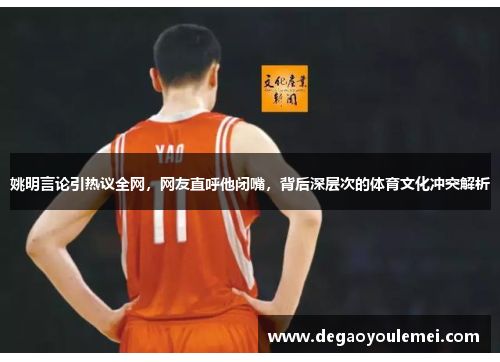 姚明言论引热议全网，网友直呼他闭嘴，背后深层次的体育文化冲突解析
