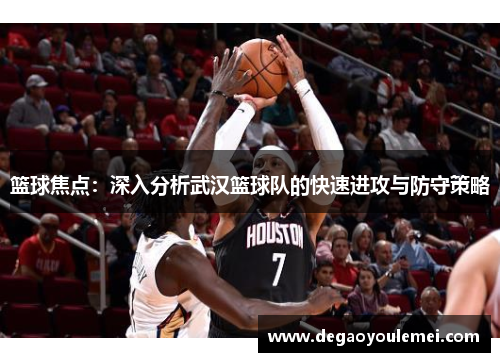 篮球焦点：深入分析武汉篮球队的快速进攻与防守策略