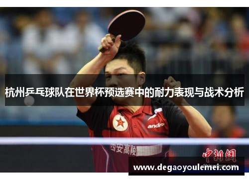 杭州乒乓球队在世界杯预选赛中的耐力表现与战术分析