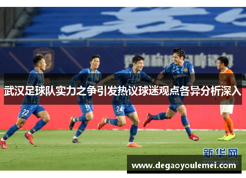 武汉足球队实力之争引发热议球迷观点各异分析深入