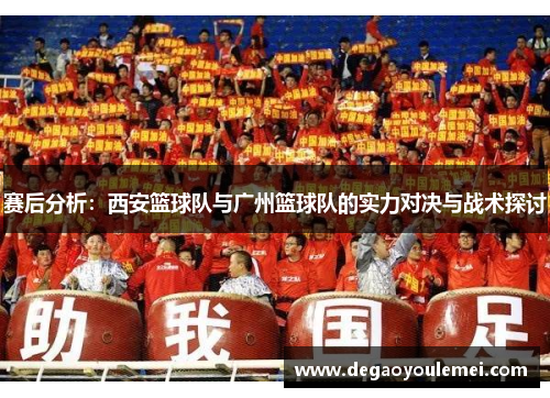 赛后分析：西安篮球队与广州篮球队的实力对决与战术探讨