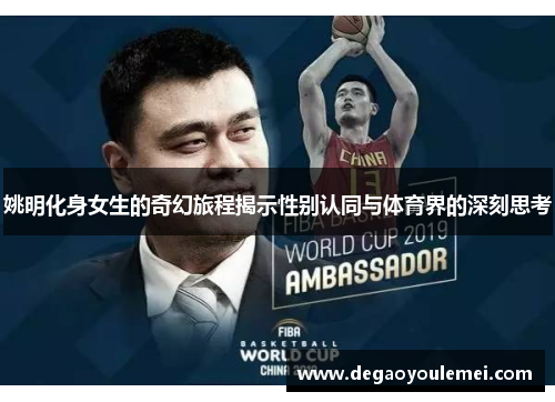 姚明化身女生的奇幻旅程揭示性别认同与体育界的深刻思考