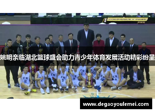 姚明亲临湖北篮球盛会助力青少年体育发展活动精彩纷呈