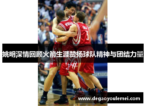 姚明深情回顾火箭生涯赞扬球队精神与团结力量