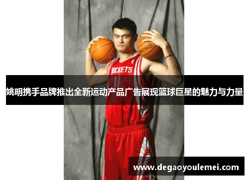 姚明携手品牌推出全新运动产品广告展现篮球巨星的魅力与力量