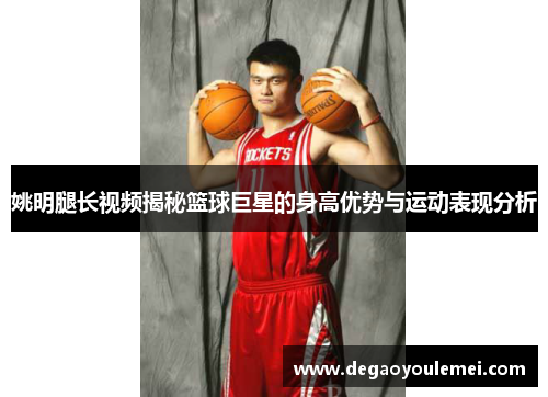姚明腿长视频揭秘篮球巨星的身高优势与运动表现分析