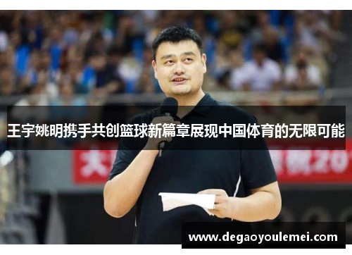 王宇姚明携手共创篮球新篇章展现中国体育的无限可能