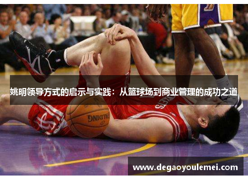 姚明领导方式的启示与实践：从篮球场到商业管理的成功之道