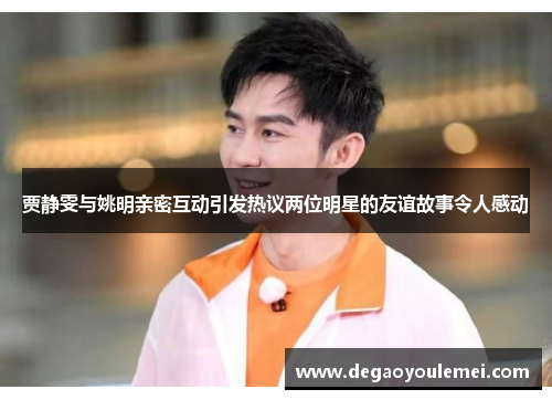 贾静雯与姚明亲密互动引发热议两位明星的友谊故事令人感动