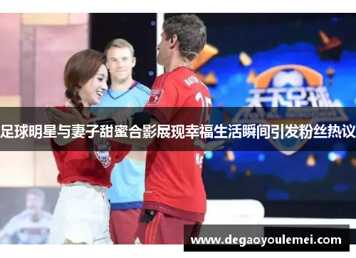 足球明星与妻子甜蜜合影展现幸福生活瞬间引发粉丝热议