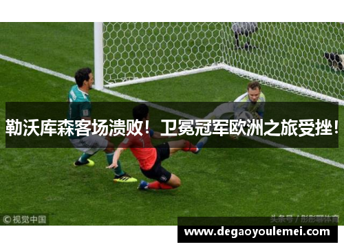 勒沃库森客场溃败！卫冕冠军欧洲之旅受挫！