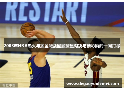 2003年NBA热火与掘金激战回顾球星对决与精彩瞬间一网打尽