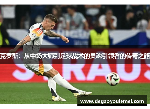 克罗斯：从中场大师到足球战术的灵魂引领者的传奇之路