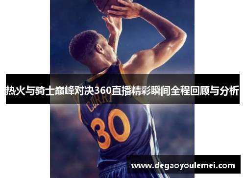 热火与骑士巅峰对决360直播精彩瞬间全程回顾与分析